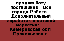 продам базу поствщиков - Все города Работа » Дополнительный заработок и сетевой маркетинг   . Кемеровская обл.,Прокопьевск г.